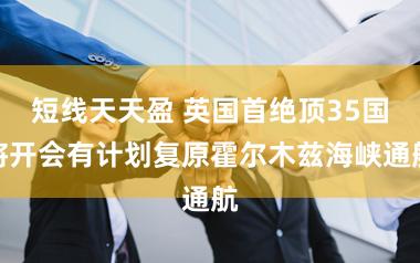 短线天天盈 英国首绝顶35国将开会有计划复原霍尔木兹海峡通航