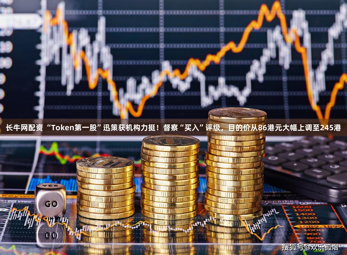 长牛网配资 “Token第一股”迅策获机构力挺！督察“买入”评级，目的价从86港元大幅上调至245港