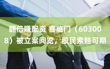 翻倍赚配资 喜临门（603008）被立案阅览，股民索赔可期