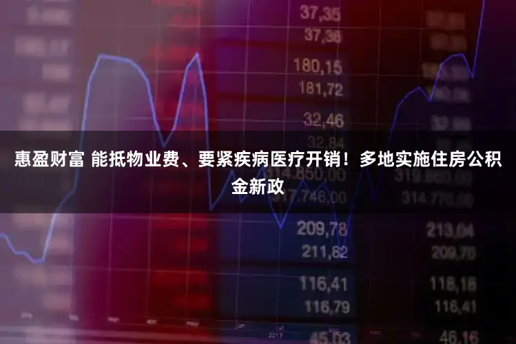 惠盈财富 能抵物业费、要紧疾病医疗开销!多地实施住房公积金新政