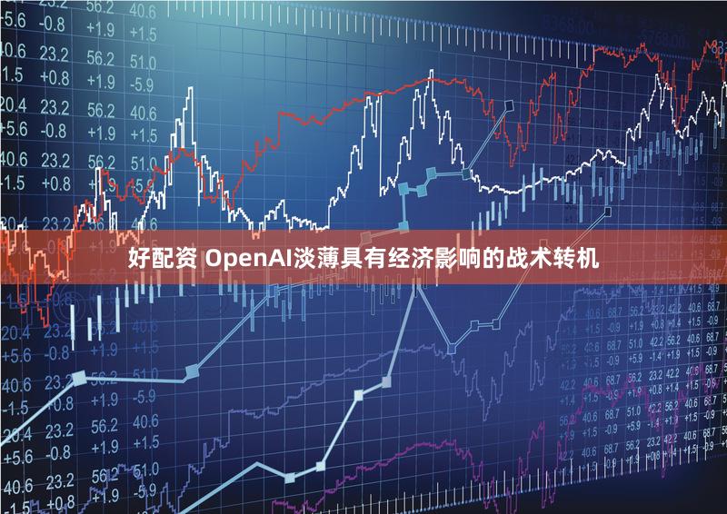 好配资 OpenAI淡薄具有经济影响的战术转机