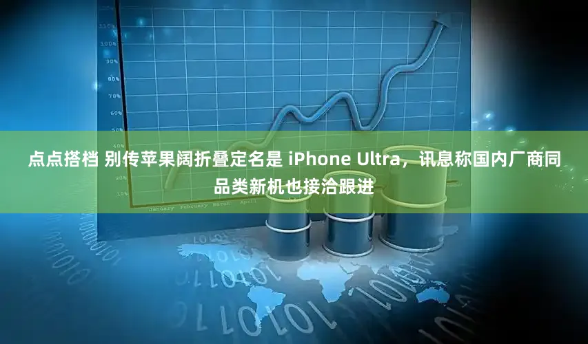 点点搭档 别传苹果阔折叠定名是 iPhone Ultra，讯息称国内厂商同品类新机也接洽跟进