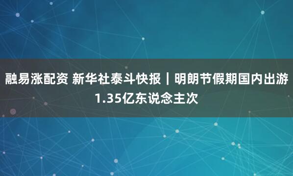 融易涨配资 新华社泰斗快报｜明朗节假期国内出游1.35亿东说念主次