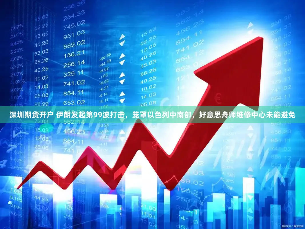 深圳期货开户 伊朗发起第99波打击，笼罩以色列中南部，好意思舟师维修中心未能避免