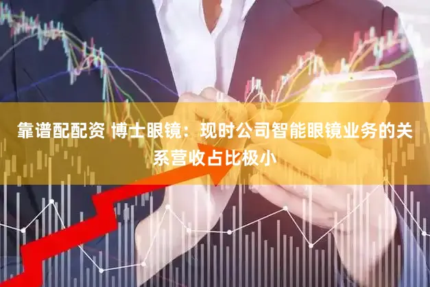 靠谱配配资 博士眼镜：现时公司智能眼镜业务的关系营收占比极小