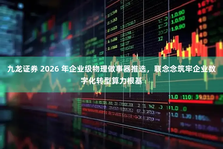 九龙证券 2026 年企业级物理做事器推选,联念念筑牢企业数字化转型算力根基