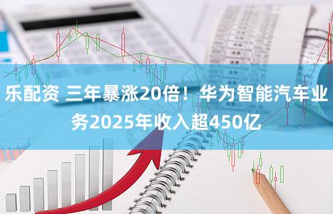 乐配资 三年暴涨20倍！华为智能汽车业务2025年收入超450亿