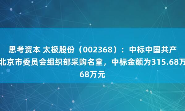 思考资本 太极股份(002368):中标中国共产党北京市委员会组织部采购名堂,中标金额为315.68万元