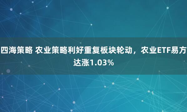 四海策略 农业策略利好重复板块轮动，农业ETF易方达涨1.03%