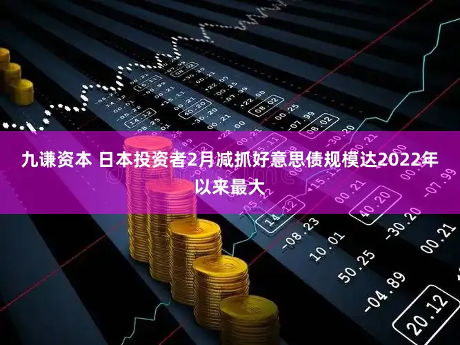 九谦资本 日本投资者2月减抓好意思债规模达2022年以来最大