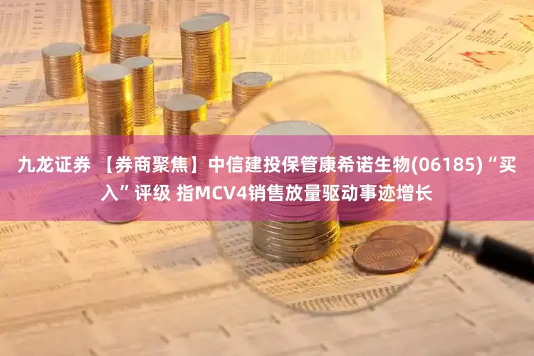 九龙证券 【券商聚焦】中信建投保管康希诺生物(06185)“买入”评级 指MCV4销售放量驱动事迹增长