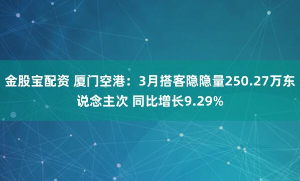 金股宝配资 厦门空港：3月搭客隐隐量250.27万东说念主次 同比增长9.29%