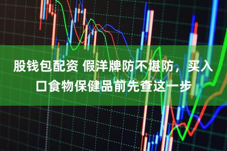股钱包配资 假洋牌防不堪防，买入口食物保健品前先查这一步