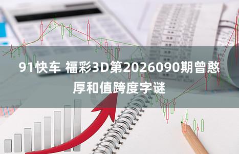 91快车 福彩3D第2026090期曾憨厚和值跨度字谜