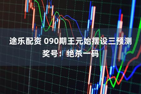 途乐配资 090期王元始摆设三预测奖号：绝杀一码