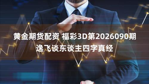 黄金期货配资 福彩3D第2026090期逸飞谈东谈主四字真经