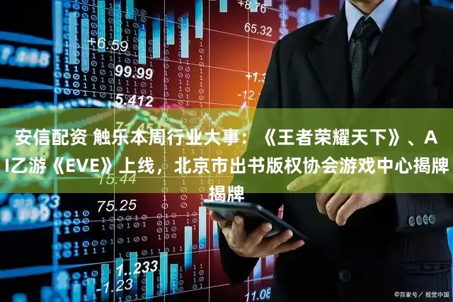 安信配资 触乐本周行业大事:《王者荣耀天下》、AI乙游《EVE》上线,北京市出书版权协会游戏中心揭牌