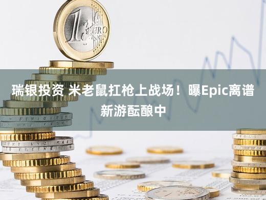 瑞银投资 米老鼠扛枪上战场!曝Epic离谱新游酝酿中