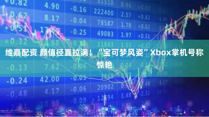 维嘉配资 颜值径直拉满！“宝可梦风姿”Xbox掌机号称惊艳