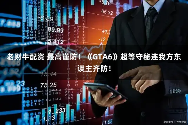 老财牛配资 最高谨防！《GTA6》超等守秘连我方东谈主齐防！