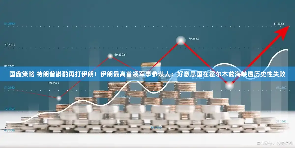 国鑫策略 特朗普斟酌再打伊朗!伊朗最高首领军事参谋人:好意思国在霍尔木兹海峡遭历史性失败