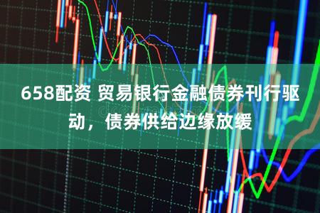 658配资 贸易银行金融债券刊行驱动,债券供给边缘放缓
