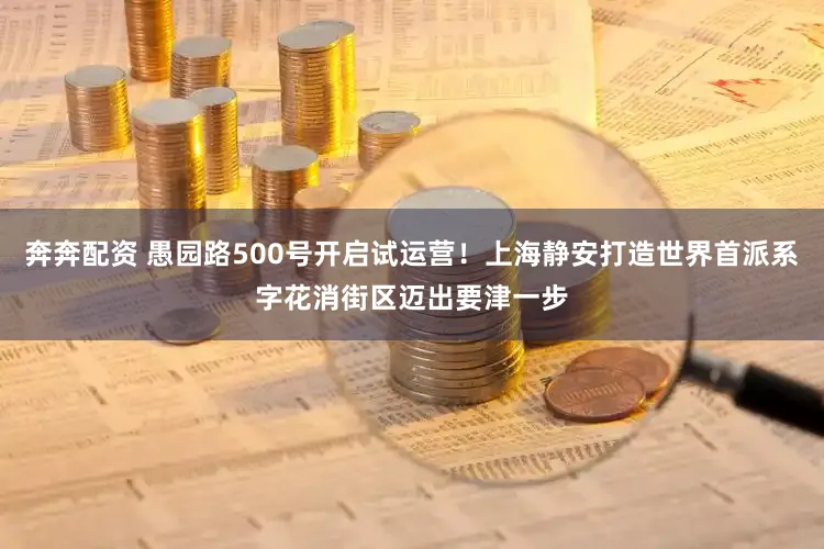 奔奔配资 愚园路500号开启试运营!上海静安打造世界首派系字花消街区迈出要津一步