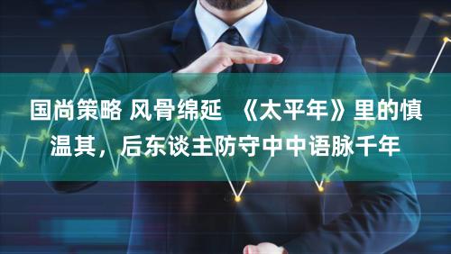 国尚策略 风骨绵延 《太平年》里的慎温其,后东谈主防守中中语脉千年