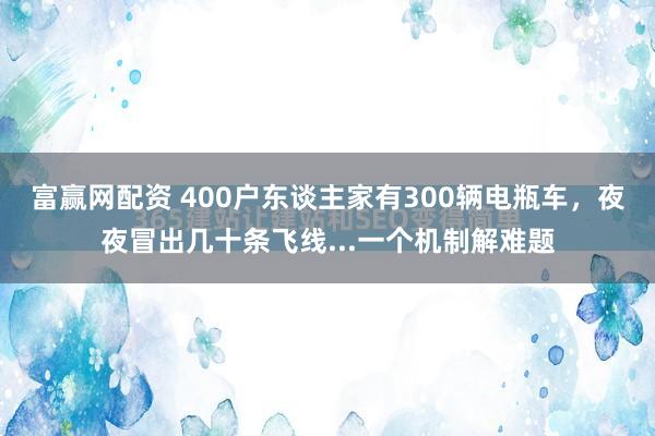 富赢网配资 400户东谈主家有300辆电瓶车，夜夜冒出几十条飞线...一个机制解难题
