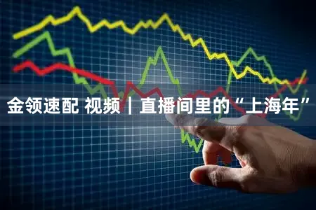 金领速配 视频|直播间里的“上海年”