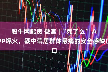 股牛网配资 微言 | “死了么” APP爆火，戳中茕居群体最痛的安全感缺口