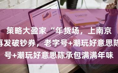策略大盈家 “年货场，上南京路”，南京路再发破钞券，老字号+潮玩好意思陈承包满满年味