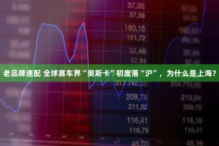 老品牌速配 全球赛车界“奥斯卡”初度落“沪”,为什么是上海?