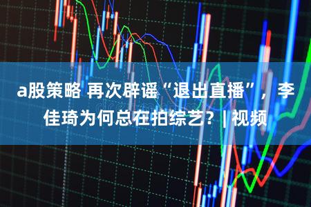 a股策略 再次辟谣“退出直播”,李佳琦为何总在拍综艺?| 视频
