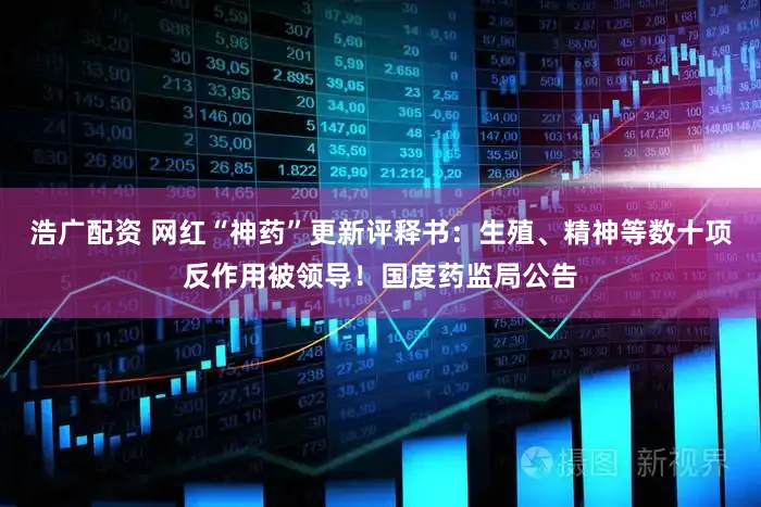 浩广配资 网红“神药”更新评释书:生殖、精神等数十项反作用被领导!国度药监局公告