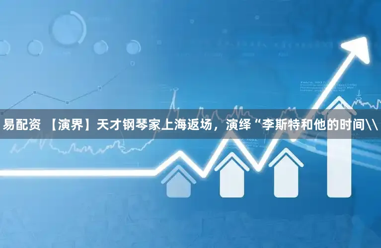 易配资 【演界】天才钢琴家上海返场,演绎“李斯特和他的时间\