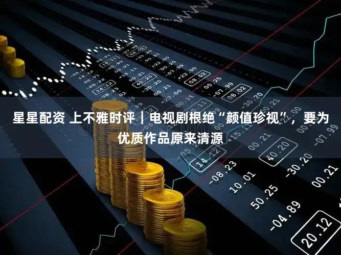 星星配资 上不雅时评｜电视剧根绝“颜值珍视”，要为优质作品原来清源