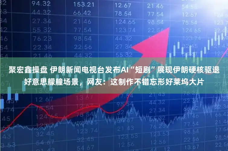 聚宏鑫操盘 伊朗新闻电视台发布AI“短剧”展现伊朗硬核驱退好意思艨艟场景，网友：这制作不错忘形好莱坞大片