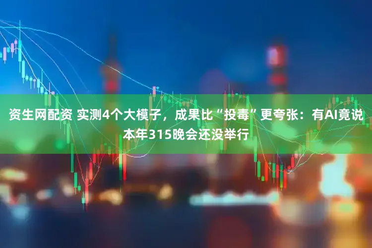 资生网配资 实测4个大模子，成果比“投毒”更夸张：有AI竟说本年315晚会还没举行