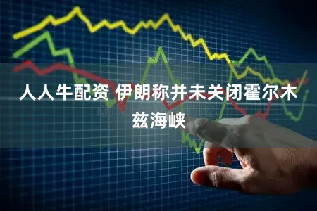 人人牛配资 伊朗称并未关闭霍尔木兹海峡