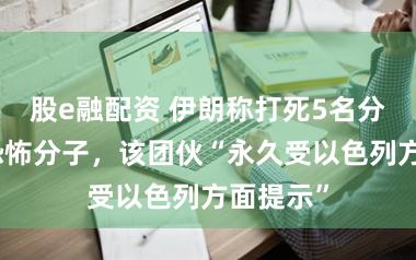 股e融配资 伊朗称打死5名分离意见恐怖分子,该团伙“永久受以色列方面提示”