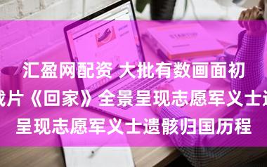 汇盈网配资 大批有数画面初次露馅！记载片《回家》全景呈现志愿军义士遗骸归国历程