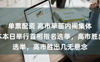 单票配资 高市早苗内阁集体离职!日本本日举行首相指名选举,高市胜出几无悬念