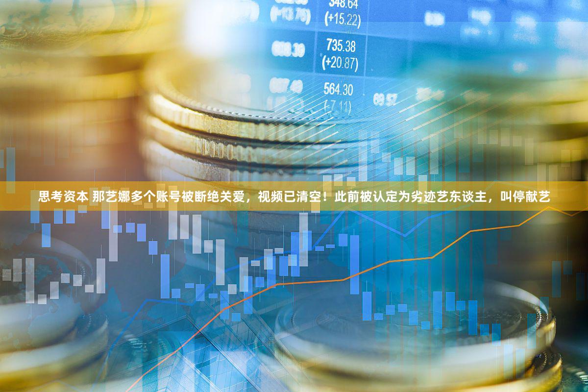 思考资本 那艺娜多个账号被断绝关爱，视频已清空！此前被认定为劣迹艺东谈主，叫停献艺