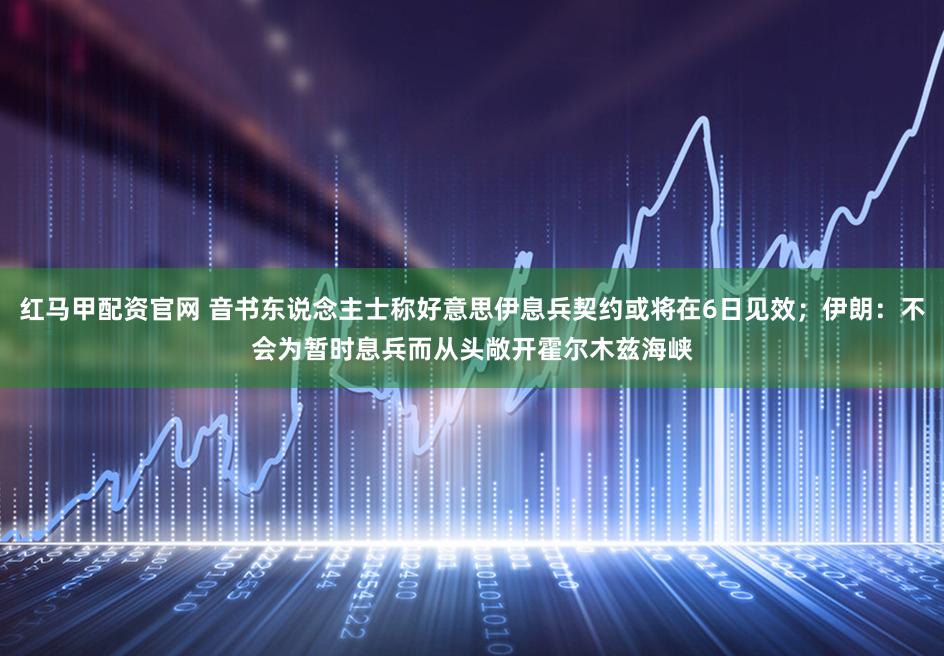 红马甲配资官网 音书东说念主士称好意思伊息兵契约或将在6日见效;伊朗:不会为暂时息兵而从头敞开霍尔木兹海峡