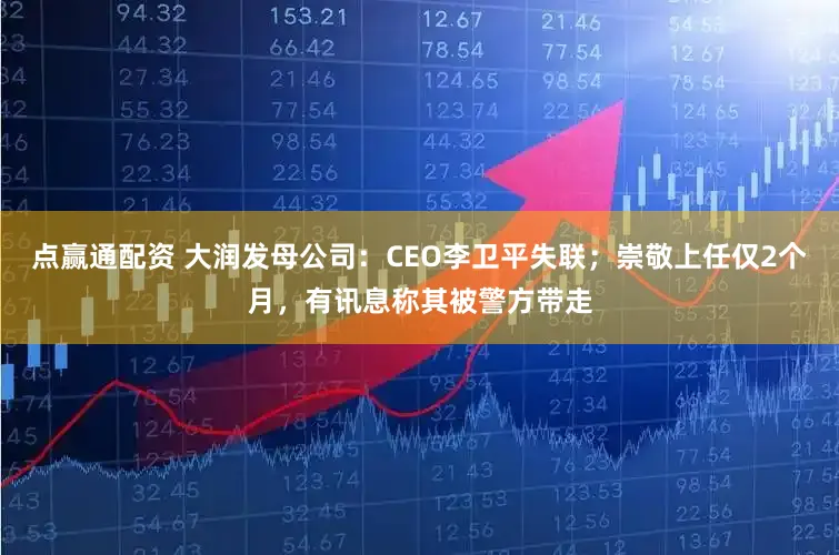 点赢通配资 大润发母公司:CEO李卫平失联;崇敬上任仅2个月,有讯息称其被警方带走