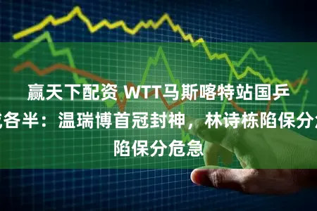 赢天下配资 WTT马斯喀特站国乒休戚各半：温瑞博首冠封神，林诗栋陷保分危急