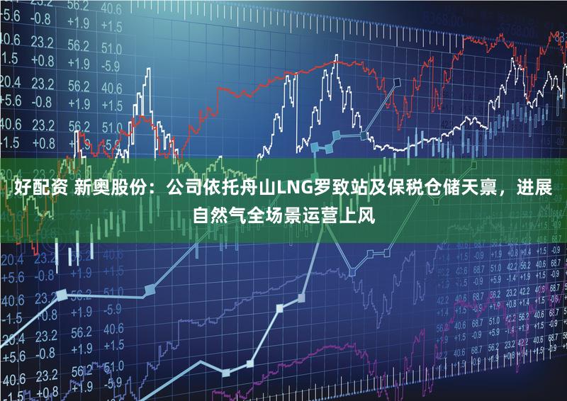 好配资 新奥股份:公司依托舟山LNG罗致站及保税仓储天禀,进展自然气全场景运营上风
