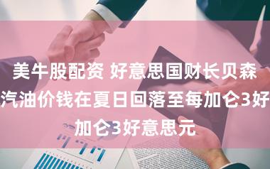 美牛股配资 好意思国财长贝森特看好汽油价钱在夏日回落至每加仑3好意思元