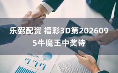 乐弼配资 福彩3D第2026095牛魔王中奖诗
